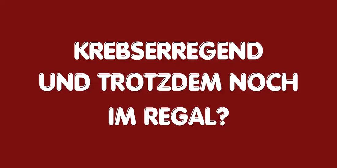 Krebserregend und trotzdem noch im Regal?